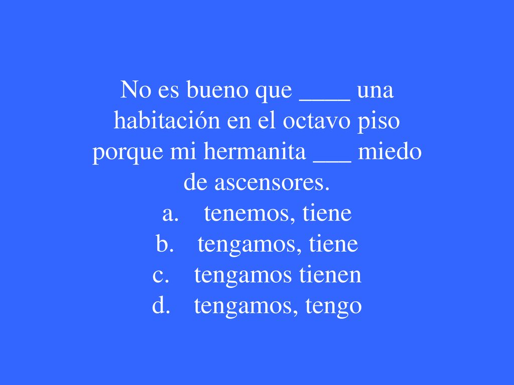 No es bueno que ____ una habitación en el octavo piso porque mi hermanita ___ miedo de ascensores.