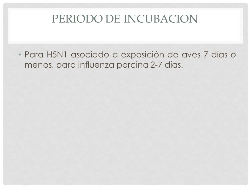 PERIODO DE INCUBACION Para H5N1 asociado a exposición de aves 7 días o menos, para influenza porcina 2-7 días.