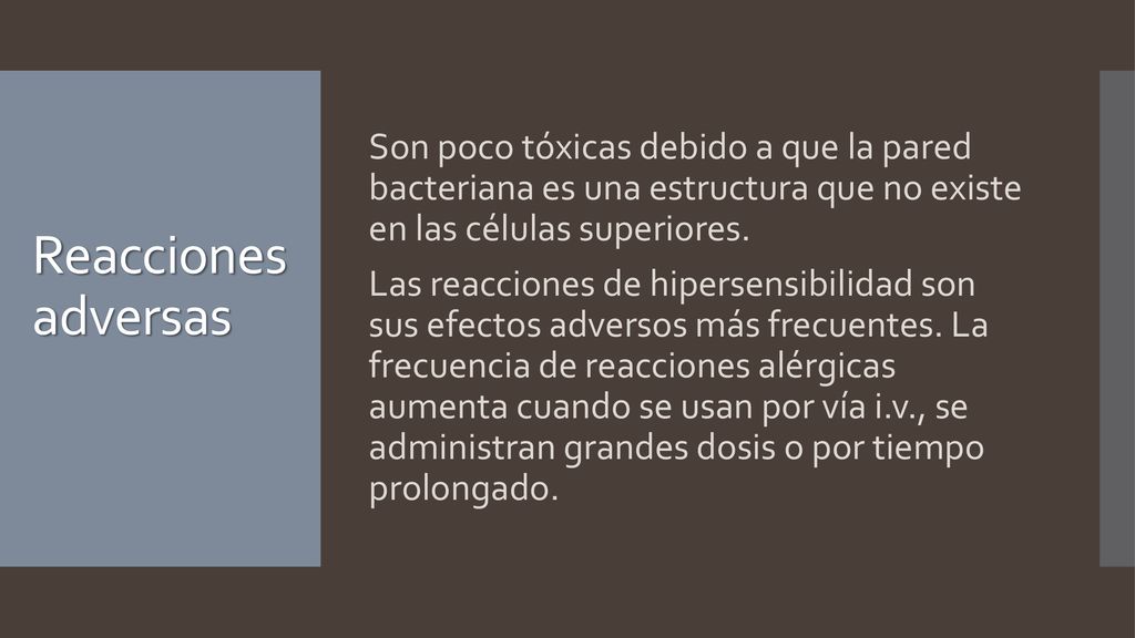 Son poco tóxicas debido a que la pared bacteriana es una estructura que no existe en las células superiores. Las reacciones de hipersensibilidad son sus efectos adversos más frecuentes. La frecuencia de reacciones alérgicas aumenta cuando se usan por vía i.v., se administran grandes dosis o por tiempo prolongado.