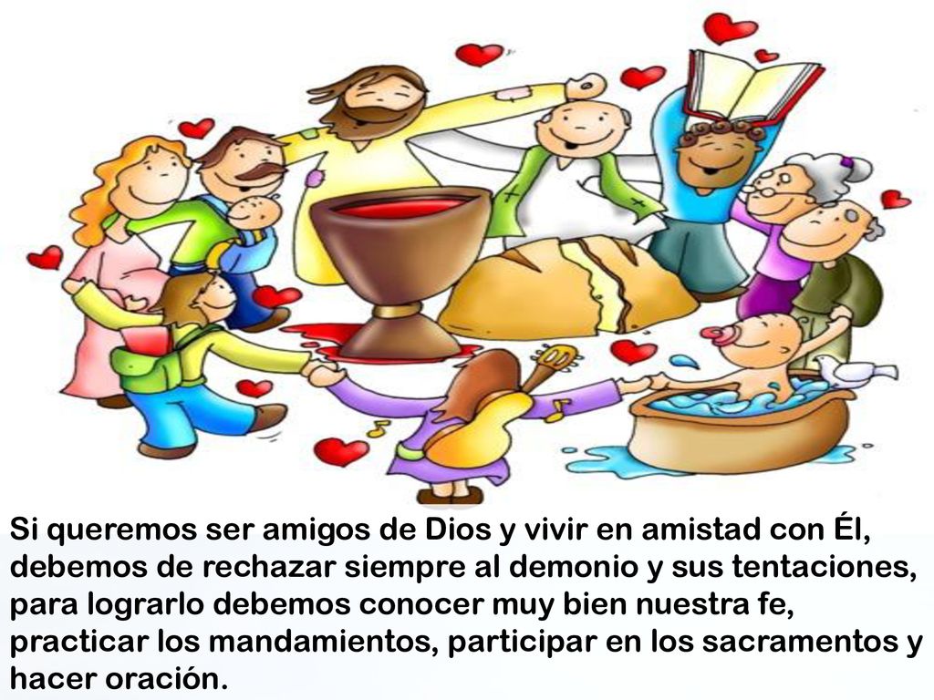 Si queremos ser amigos de Dios y vivir en amistad con Él, debemos de rechazar siempre al demonio y sus tentaciones, para lograrlo debemos conocer muy bien nuestra fe, practicar los mandamientos, participar en los sacramentos y hacer oración.
