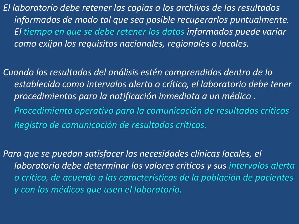El laboratorio debe retener las copias o los archivos de los resultados informados de modo tal que sea posible recuperarlos puntualmente. El tiempo en que se debe retener los datos informados puede variar como exijan los requisitos nacionales, regionales o locales.