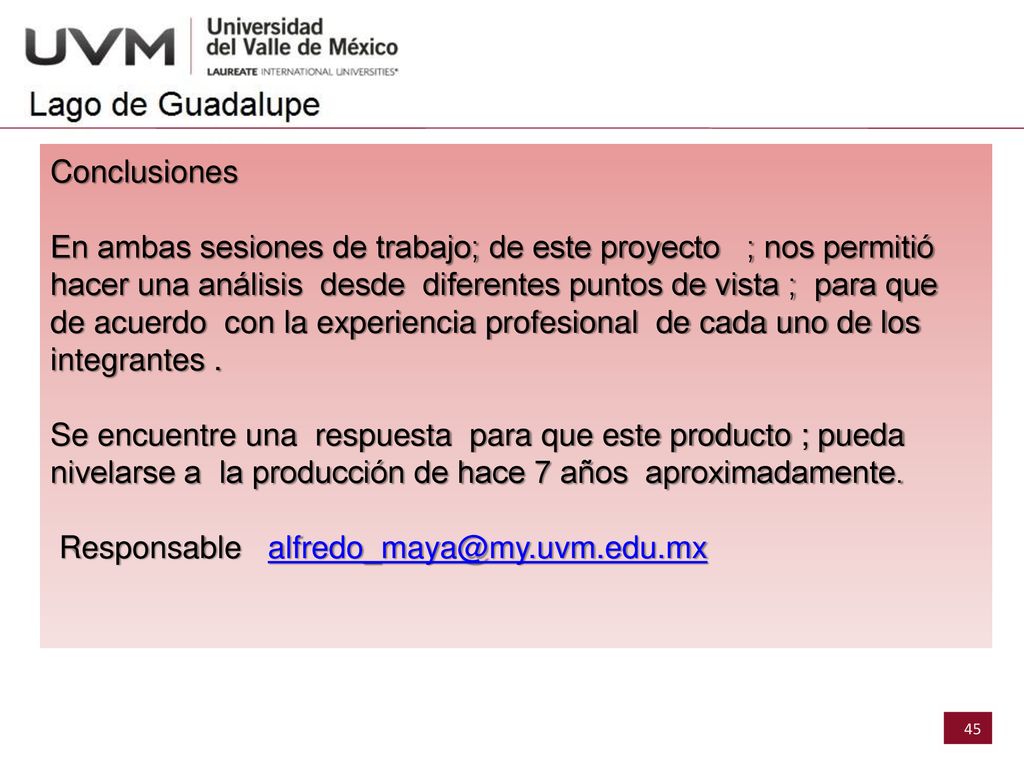 Conclusiones En ambas sesiones de trabajo; de este proyecto ; nos permitió hacer una análisis desde diferentes puntos de vista ; para que de acuerdo con la experiencia profesional de cada uno de los integrantes . Se encuentre una respuesta para que este producto ; pueda nivelarse a la producción de hace 7 años aproximadamente. Responsable