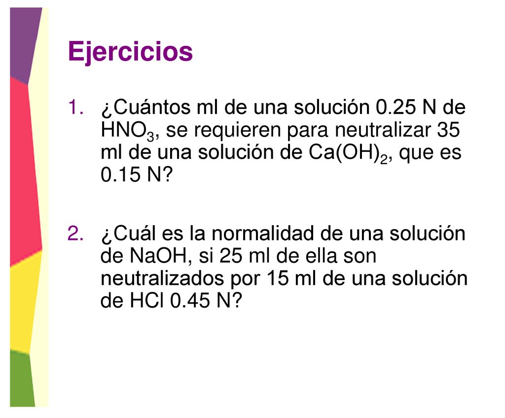 Ejercicios ¿Cuántos ml de una solución 0.25 N de HNO3, se requieren para neutralizar 35 ml de una solución de Ca(OH)2, que es 0.15 N