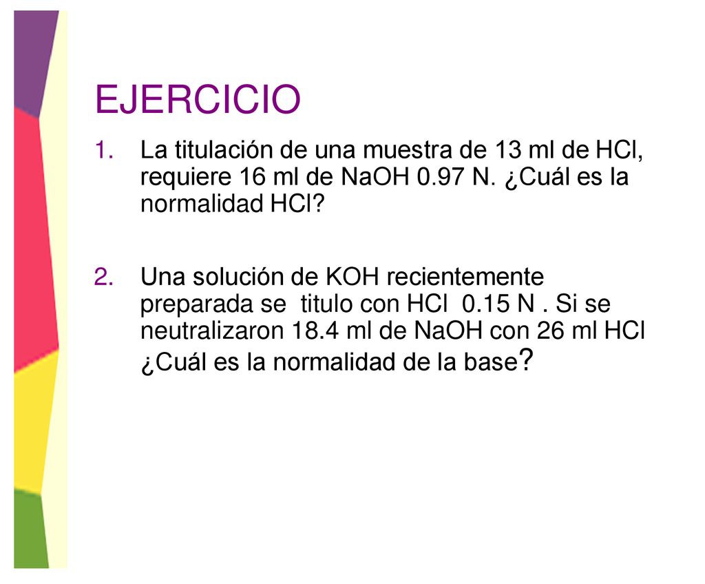 EJERCICIO La titulación de una muestra de 13 ml de HCl, requiere 16 ml de NaOH 0.97 N. ¿Cuál es la normalidad HCl