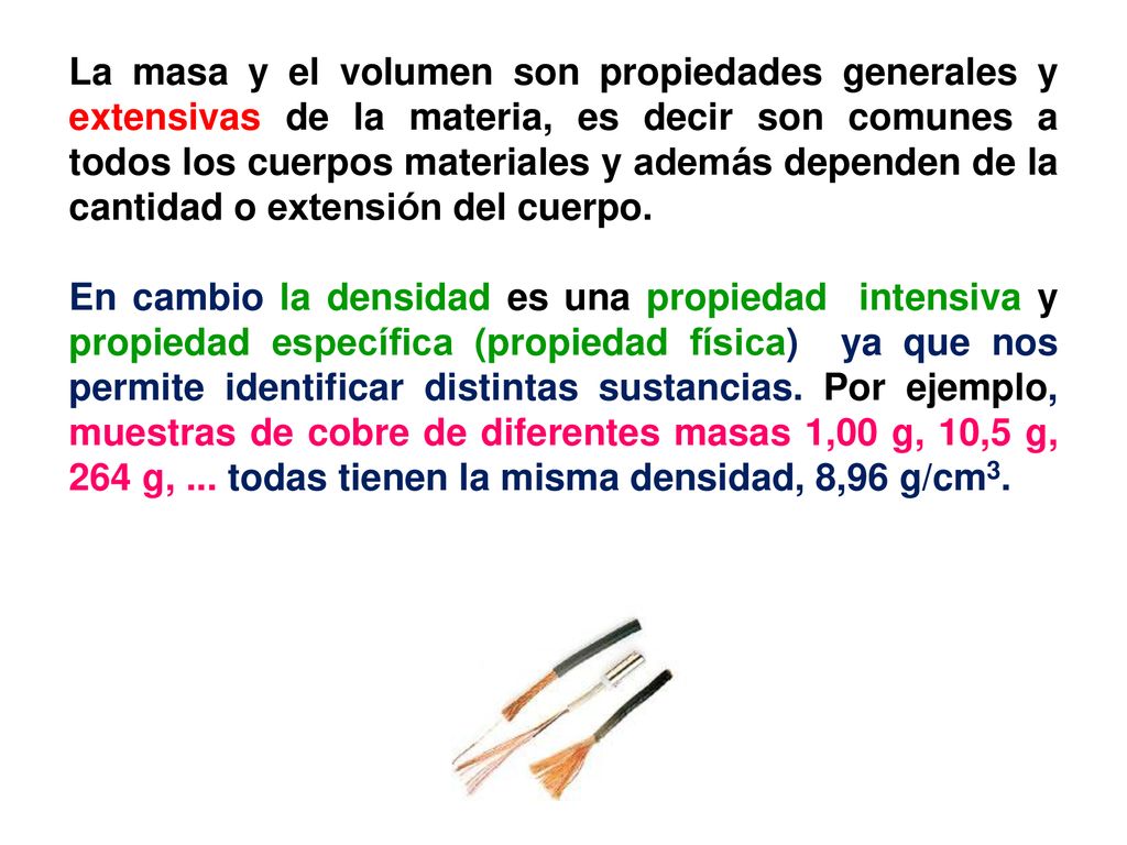La masa y el volumen son propiedades generales y extensivas de la materia, es decir son comunes a todos los cuerpos materiales y además dependen de la cantidad o extensión del cuerpo.
