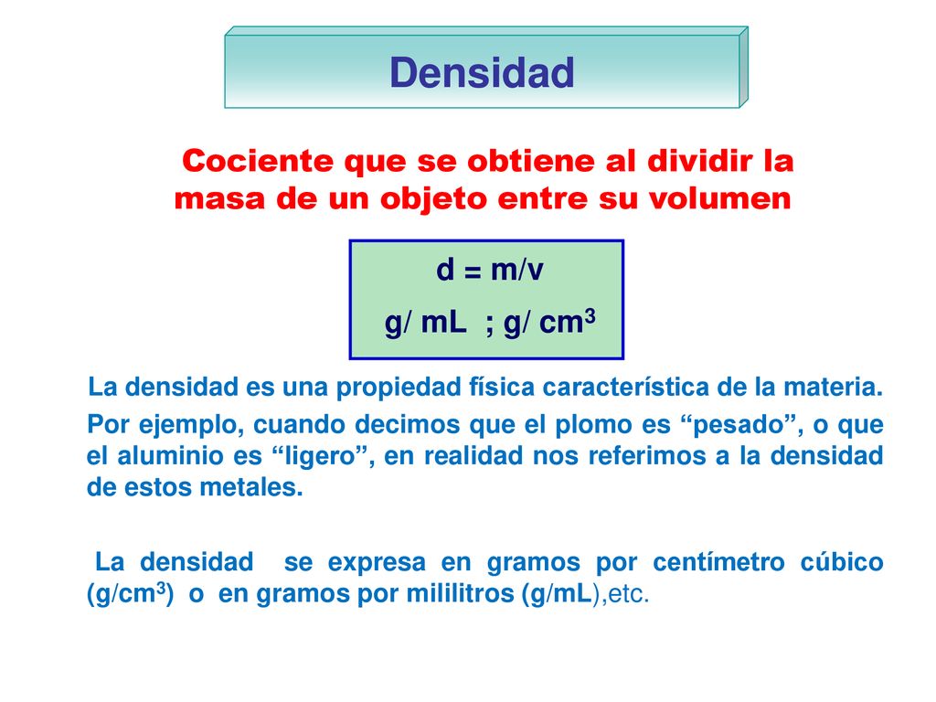 Densidad Cociente que se obtiene al dividir la masa de un objeto entre su volumen. d = m/v. g/ mL ; g/ cm3.