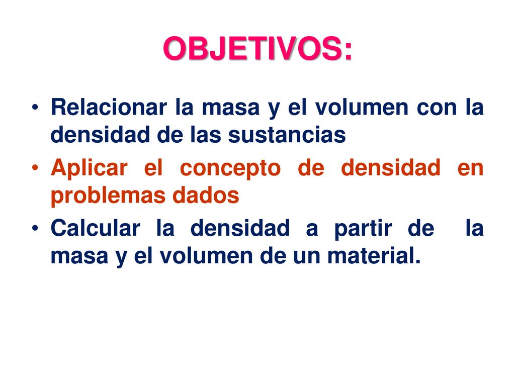 OBJETIVOS: Relacionar la masa y el volumen con la densidad de las sustancias. Aplicar el concepto de densidad en problemas dados.