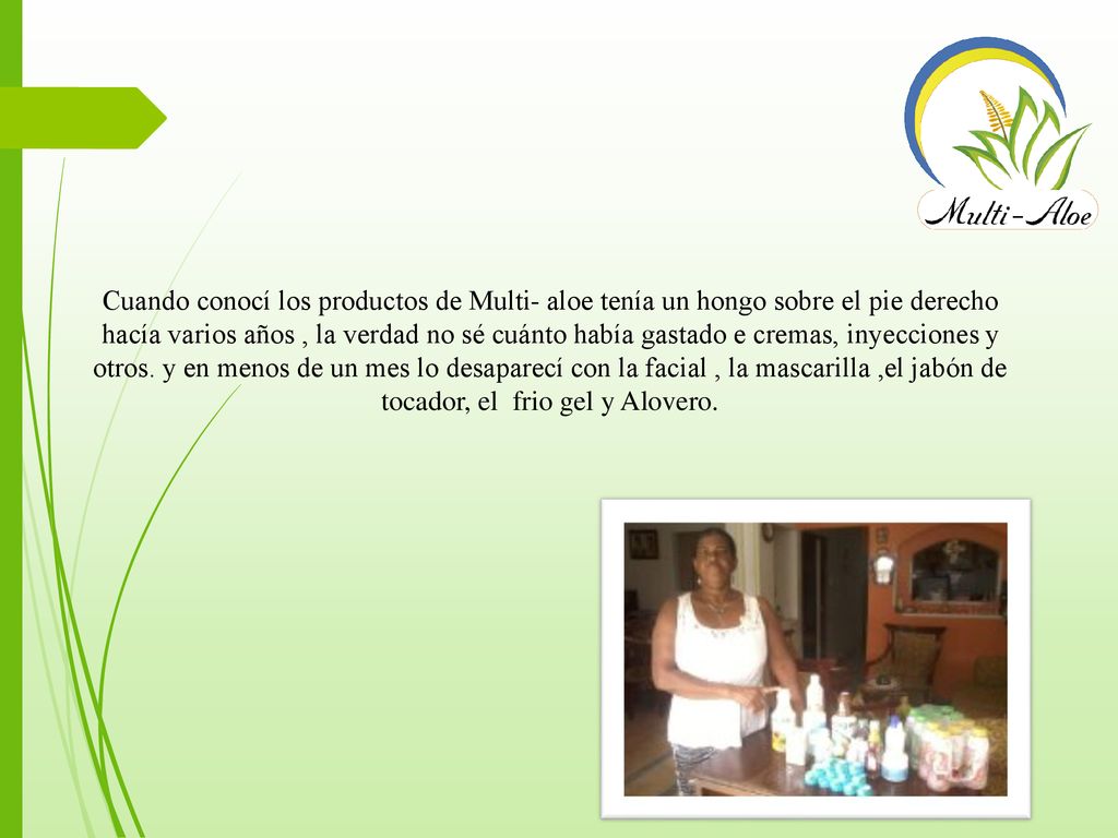 Cuando conocí los productos de Multi- aloe tenía un hongo sobre el pie derecho hacía varios años , la verdad no sé cuánto había gastado e cremas, inyecciones y otros.