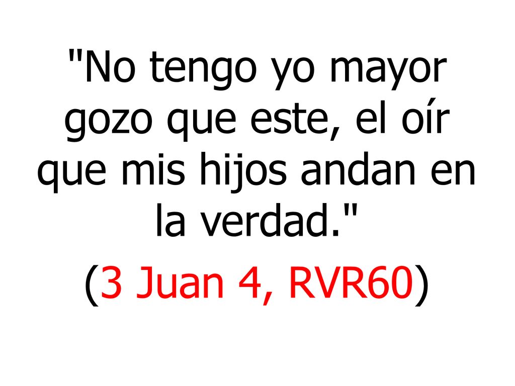No tengo yo mayor gozo que este, el oír que mis hijos andan en la verdad.