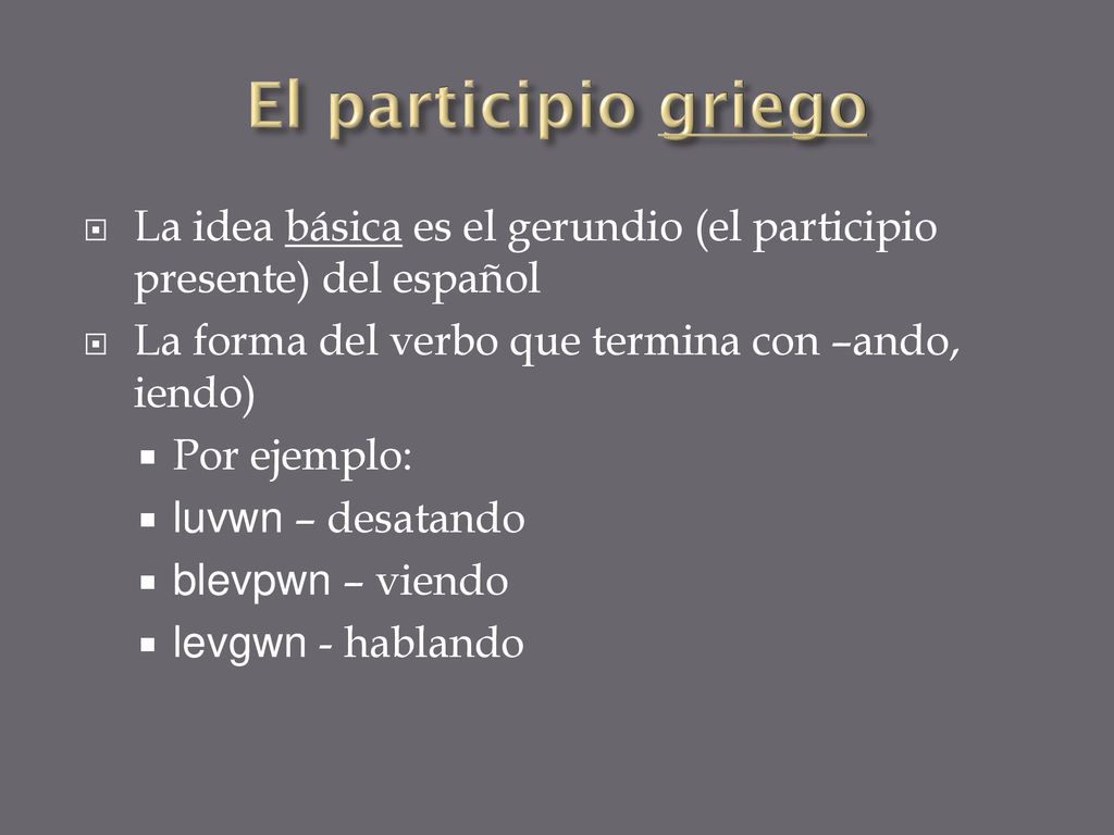 El participio griego La idea básica es el gerundio (el participio presente) del español. La forma del verbo que termina con –ando, iendo)