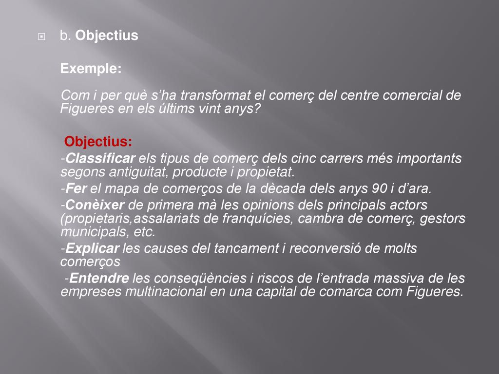 b. Objectius Exemple: Com i per què s’ha transformat el comerç del centre comercial de Figueres en els últims vint anys