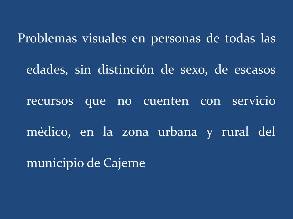 Problemas visuales en personas de todas las edades, sin distinción de sexo, de escasos recursos que no cuenten con servicio médico, en la zona urbana y rural del municipio de Cajeme
