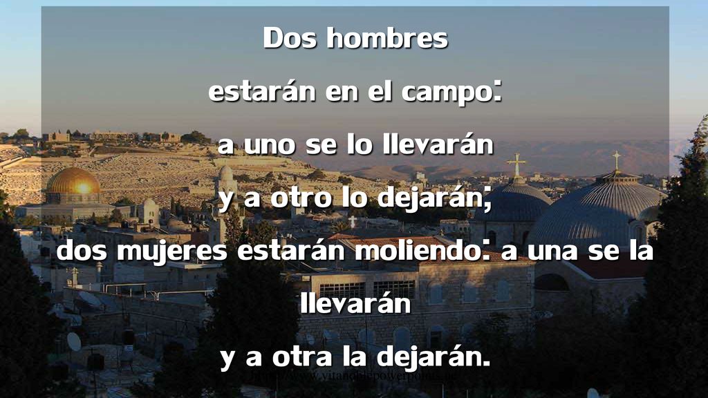 Dos hombres estarán en el campo: a uno se lo llevarán y a otro lo dejarán; dos mujeres estarán moliendo: a una se la llevarán y a otra la dejarán.
