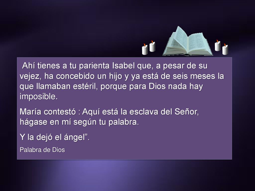 Ahí tienes a tu parienta Isabel que, a pesar de su vejez, ha concebido un hijo y ya está de seis meses la que llamaban estéril, porque para Dios nada hay imposible.