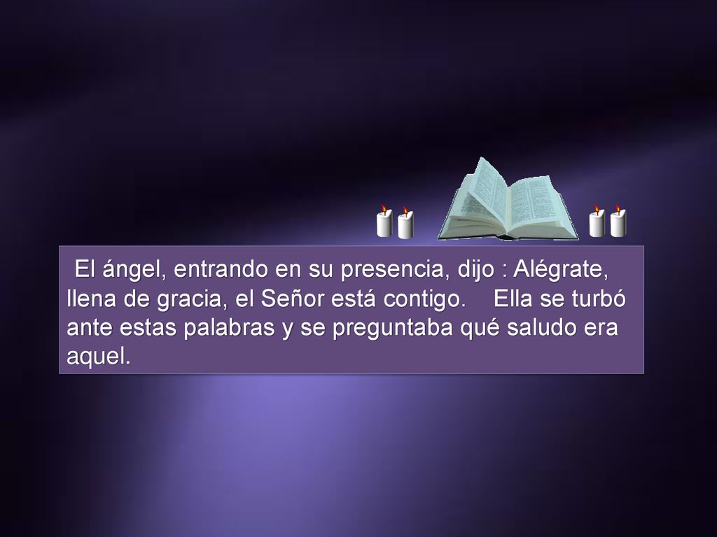 El ángel, entrando en su presencia, dijo : Alégrate, llena de gracia, el Señor está contigo.