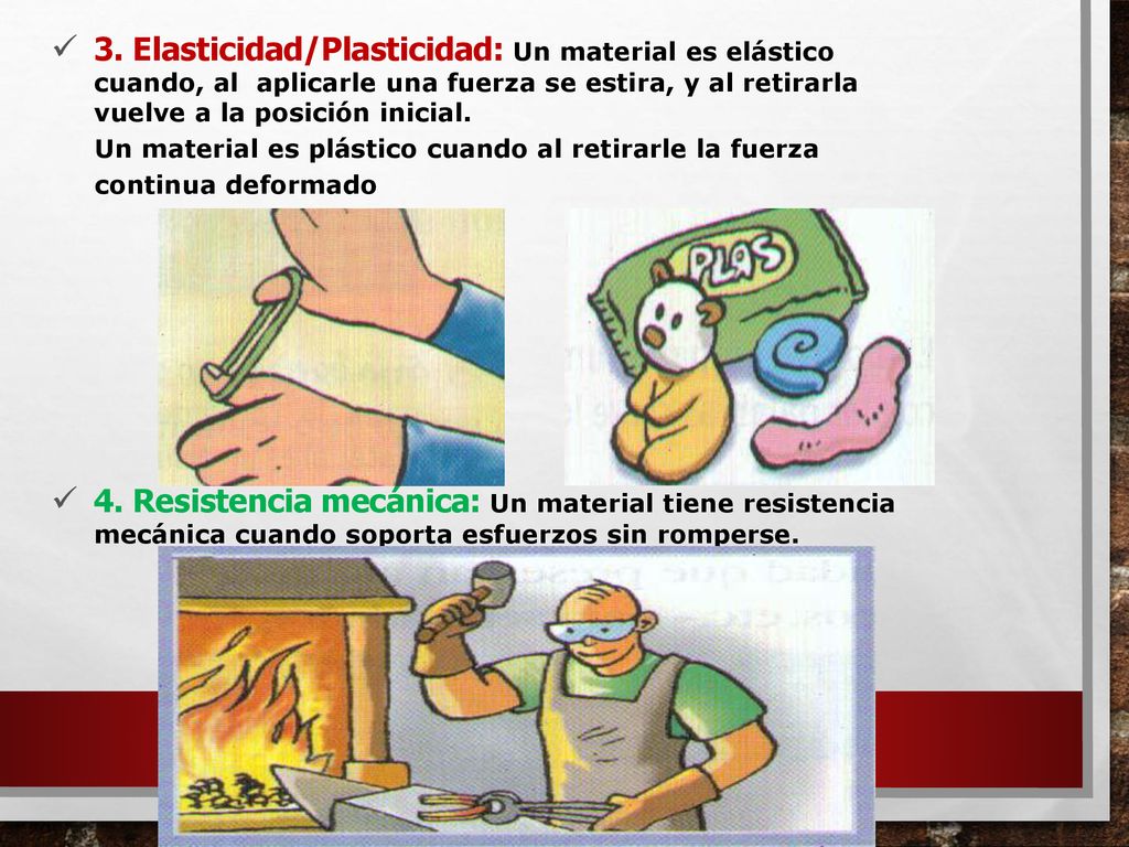 3. Elasticidad/Plasticidad: Un material es elástico cuando, al aplicarle una fuerza se estira, y al retirarla vuelve a la posición inicial.