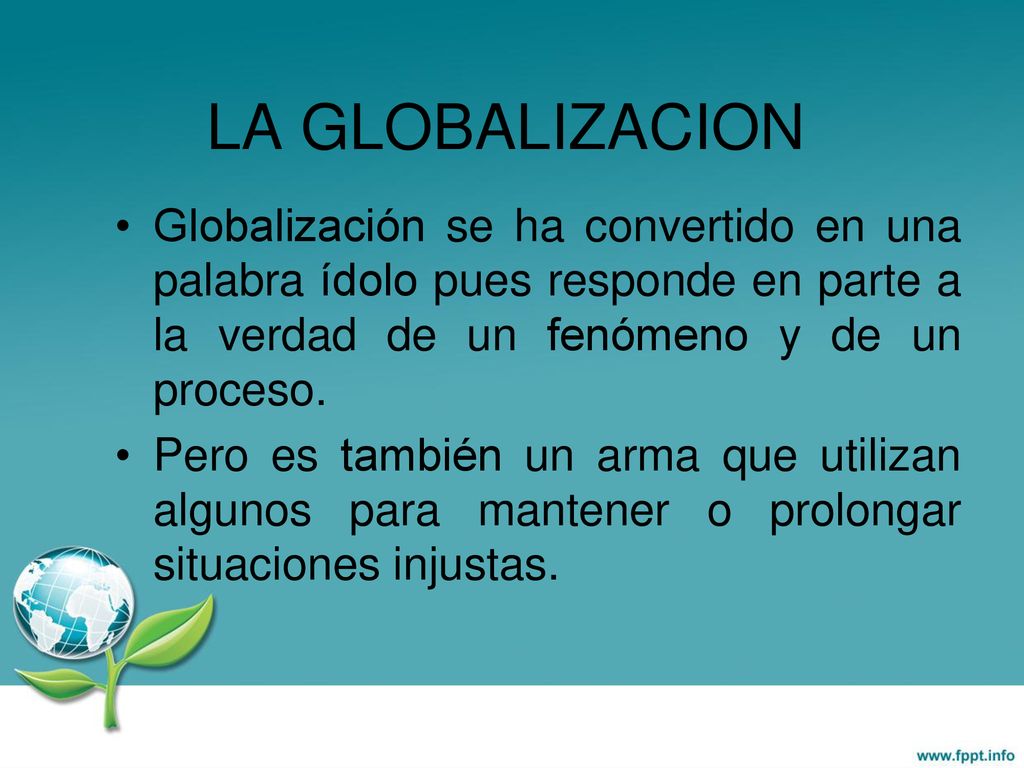 LA GLOBALIZACION Globalización se ha convertido en una palabra ídolo pues responde en parte a la verdad de un fenómeno y de un proceso.