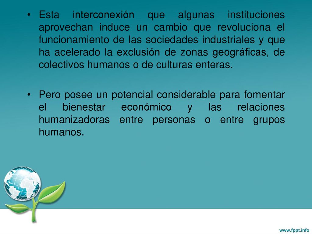 Esta interconexión que algunas instituciones aprovechan induce un cambio que revoluciona el funcionamiento de las sociedades industriales y que ha acelerado la exclusión de zonas geográficas, de colectivos humanos o de culturas enteras.