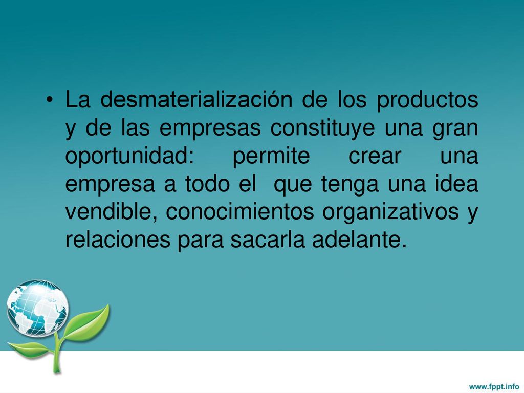 La desmaterialización de los productos y de las empresas constituye una gran oportunidad: permite crear una empresa a todo el que tenga una idea vendible, conocimientos organizativos y relaciones para sacarla adelante.