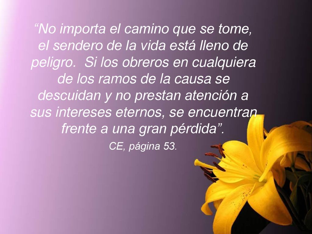No importa el camino que se tome, el sendero de la vida está lleno de peligro. Si los obreros en cualquiera de los ramos de la causa se descuidan y no prestan atención a sus intereses eternos, se encuentran frente a una gran pérdida .
