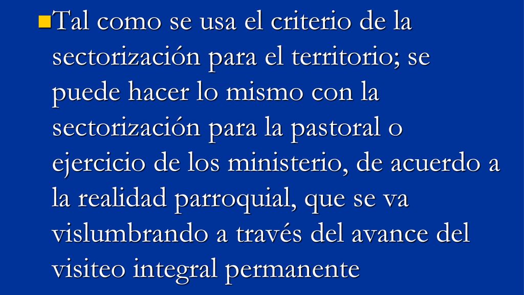 Tal como se usa el criterio de la sectorización para el territorio; se puede hacer lo mismo con la sectorización para la pastoral o ejercicio de los ministerio, de acuerdo a la realidad parroquial, que se va vislumbrando a través del avance del visiteo integral permanente