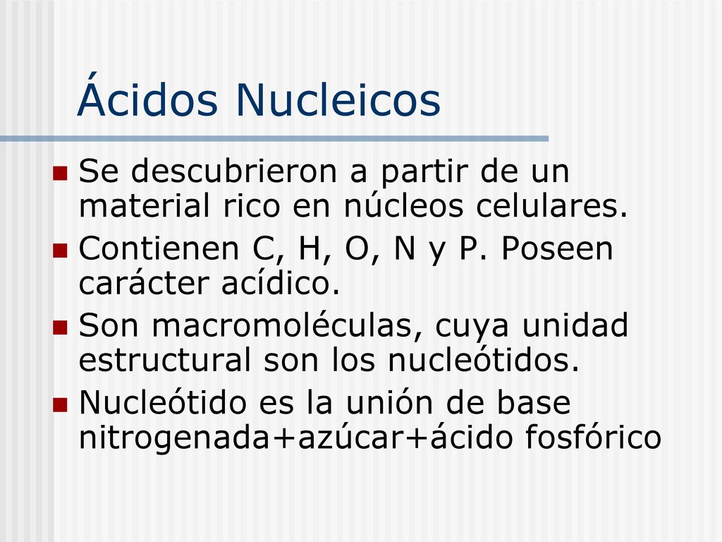 Ácidos Nucleicos Se descubrieron a partir de un material rico en núcleos celulares. Contienen C, H, O, N y P. Poseen carácter acídico.