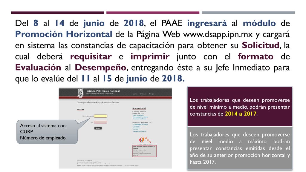 Del 8 al 14 de junio de 2018, el PAAE ingresará al módulo de Promoción Horizontal de la Página Web   y cargará en sistema las constancias de capacitación para obtener su Solicitud, la cual deberá requisitar e imprimir junto con el formato de Evaluación al Desempeño, entregando éste a su Jefe Inmediato para que lo evalúe del 11 al 15 de junio de 2018.