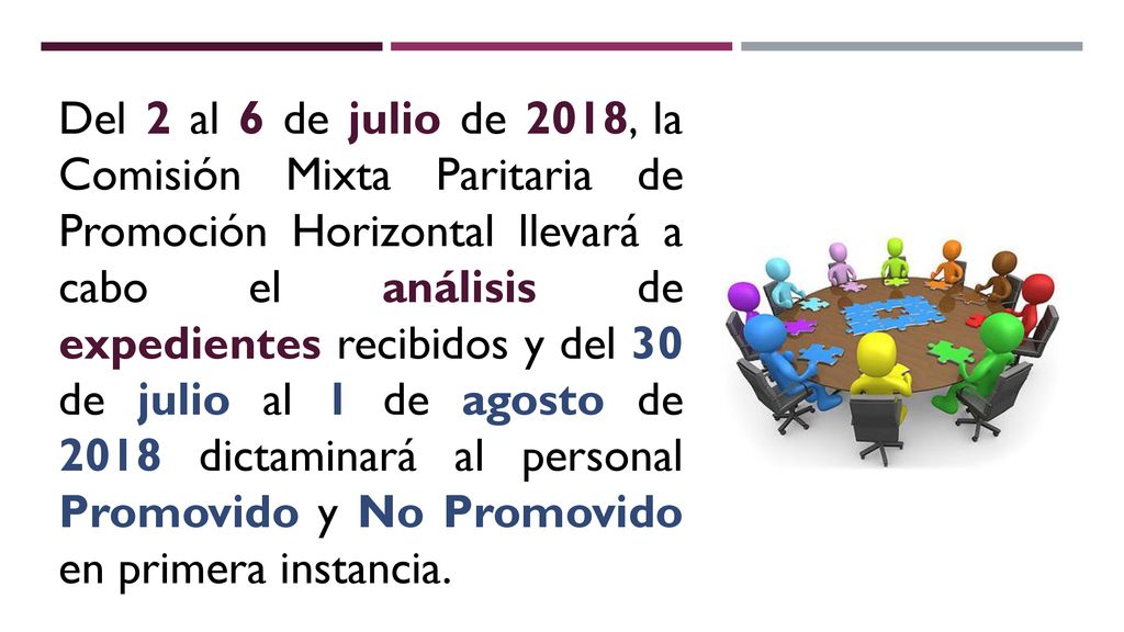 Del 2 al 6 de julio de 2018, la Comisión Mixta Paritaria de Promoción Horizontal llevará a cabo el análisis de expedientes recibidos y del 30 de julio al 1 de agosto de 2018 dictaminará al personal Promovido y No Promovido en primera instancia.