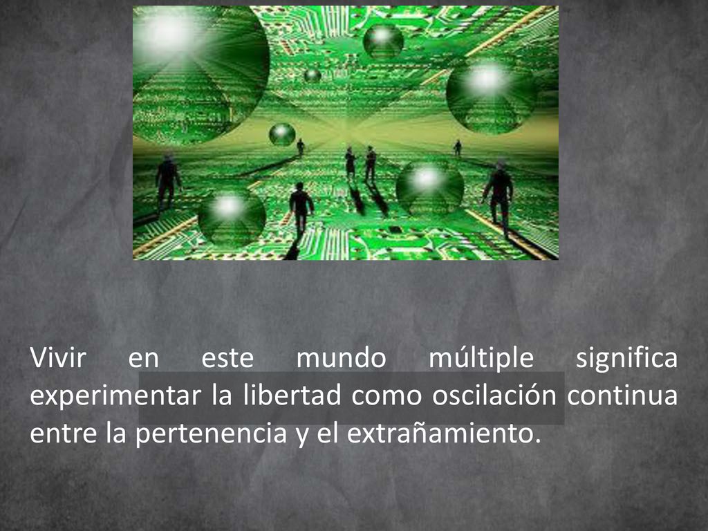 Vivir en este mundo múltiple significa experimentar la libertad como oscilación continua entre la pertenencia y el extrañamiento.
