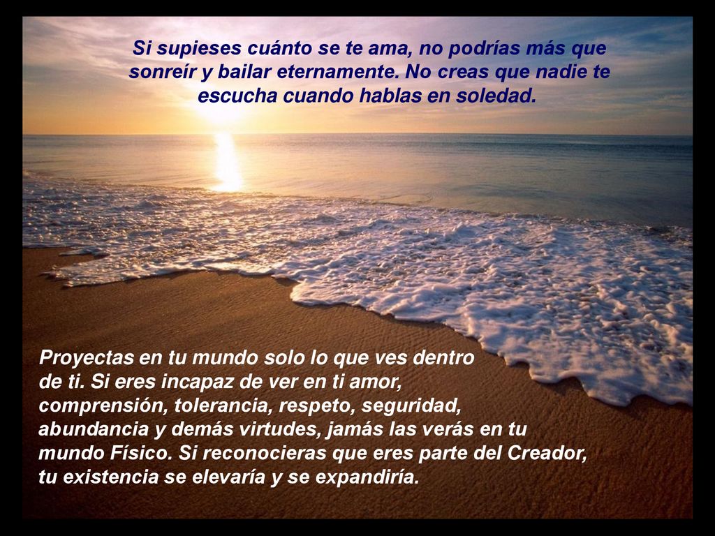 Si supieses cuánto se te ama, no podrías más que sonreír y bailar eternamente. No creas que nadie te escucha cuando hablas en soledad.