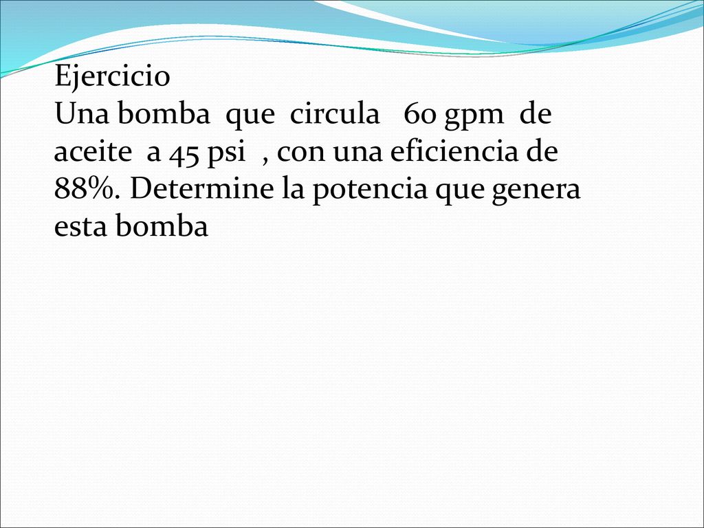 Ejercicio Una bomba que circula 60 gpm de aceite a 45 psi , con una eficiencia de 88%.