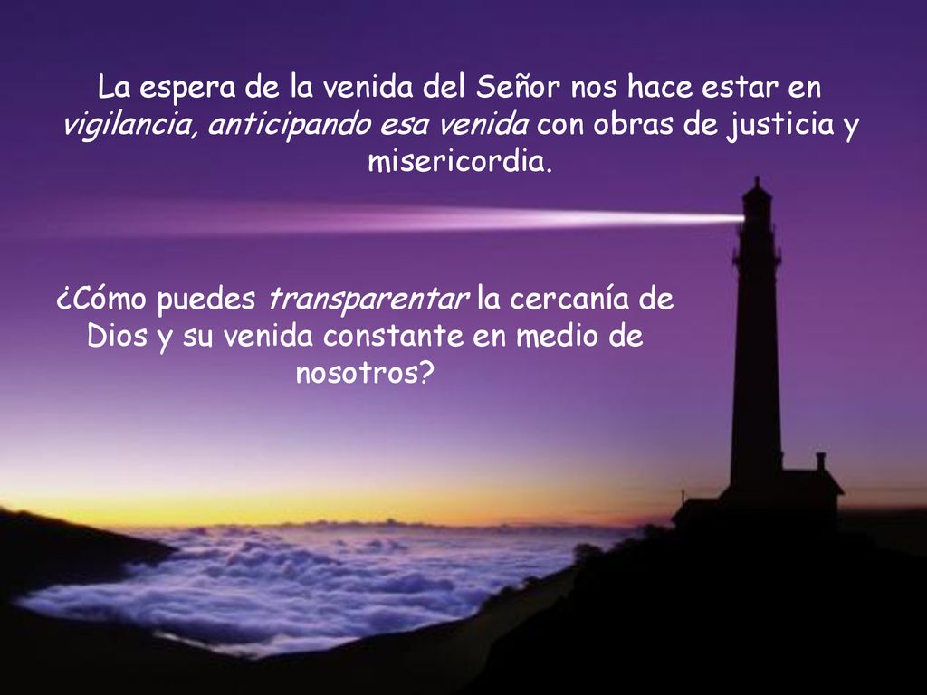 La espera de la venida del Señor nos hace estar en vigilancia, anticipando esa venida con obras de justicia y misericordia.
