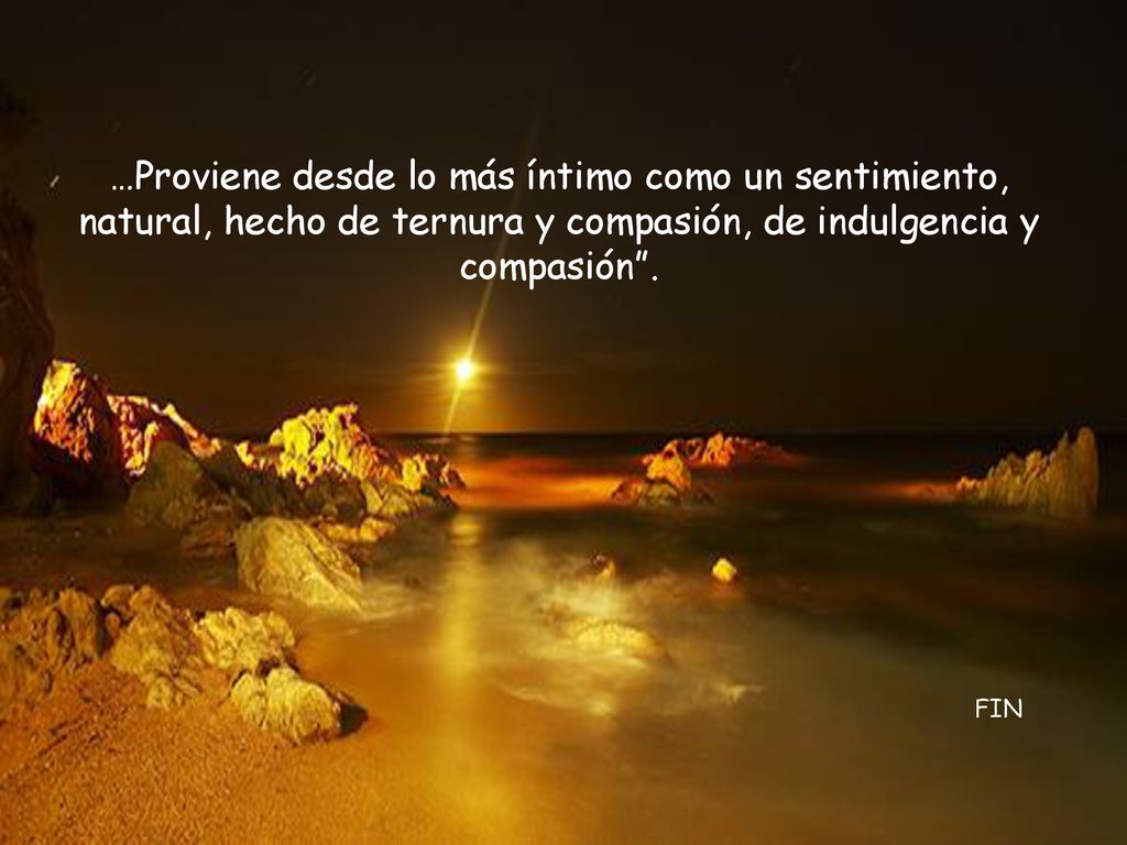 …Proviene desde lo más íntimo como un sentimiento, natural, hecho de ternura y compasión, de indulgencia y compasión .