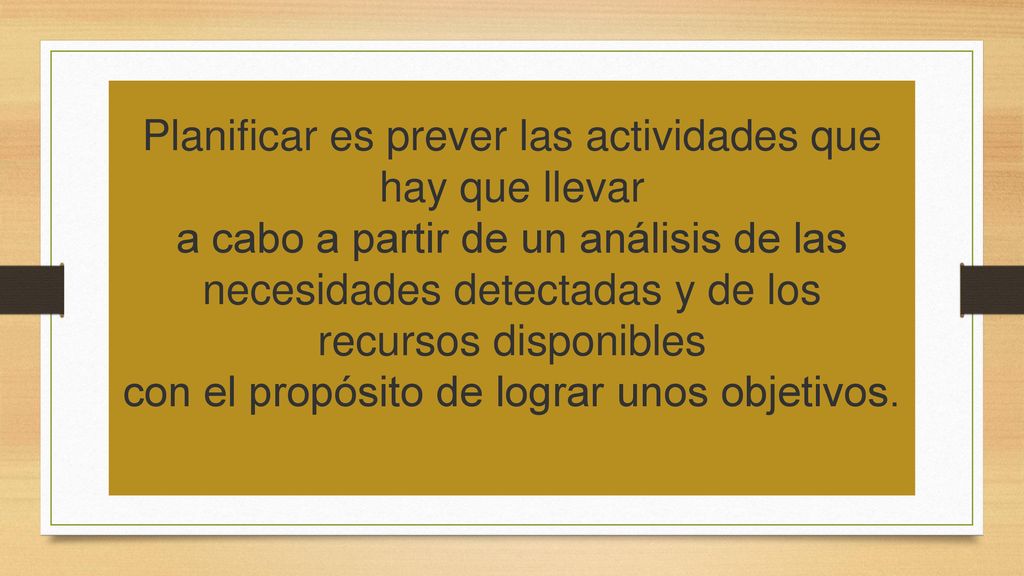 Planificar es prever las actividades que hay que llevar a cabo a partir de un análisis de las necesidades detectadas y de los recursos disponibles con el propósito de lograr unos objetivos.