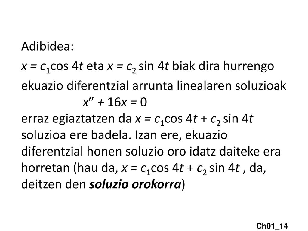 Adibidea: x = c1cos 4t eta x = c2 sin 4t biak dira hurrengo ekuazio diferentzial arrunta linealaren soluzioak x + 16x = 0 erraz egiaztatzen da x = c1cos 4t + c2 sin 4t soluzioa ere badela.