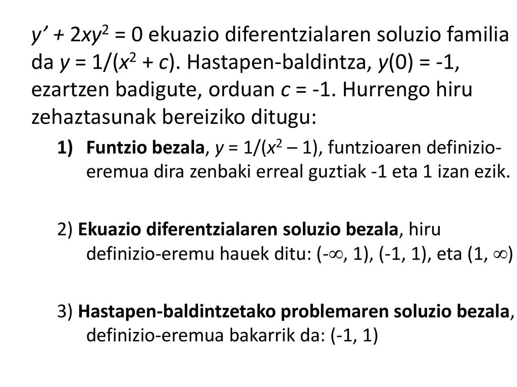 y’ + 2xy2 = 0 ekuazio diferentzialaren soluzio familia da y = 1/(x2 + c). Hastapen-baldintza, y(0) = -1, ezartzen badigute, orduan c = -1. Hurrengo hiru zehaztasunak bereiziko ditugu: