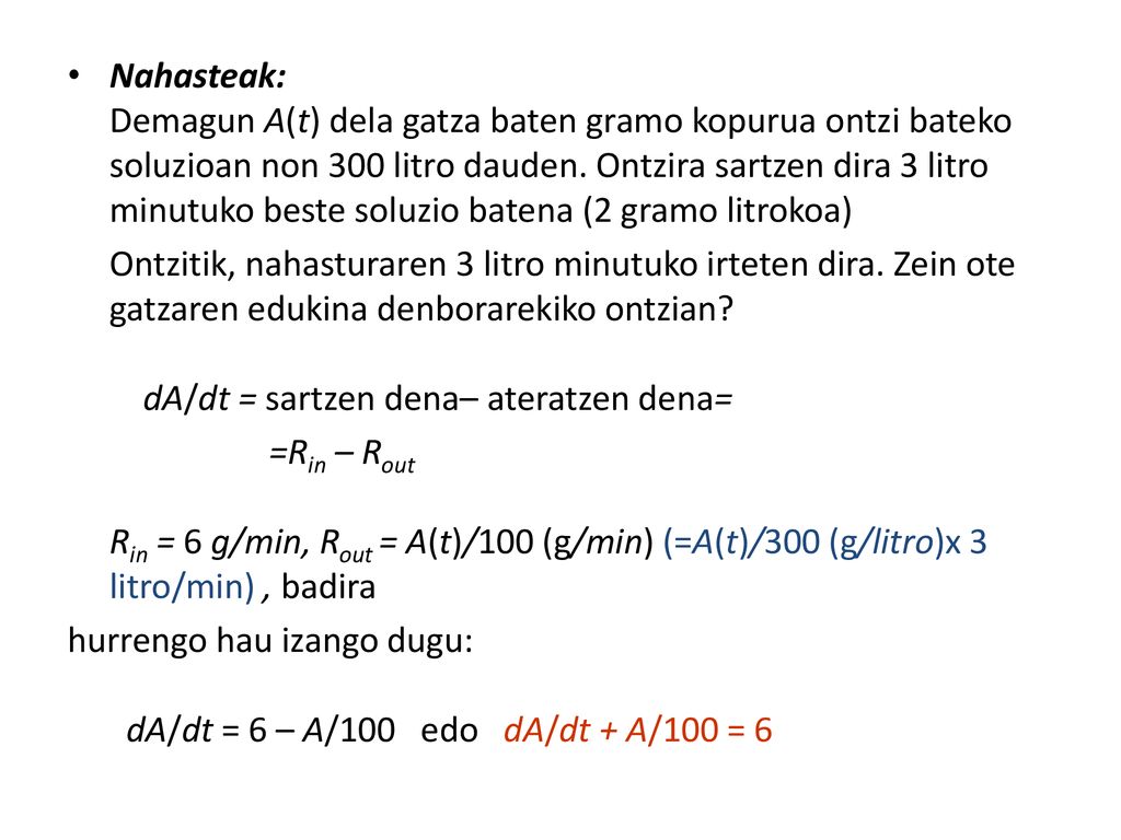 Nahasteak: Demagun A(t) dela gatza baten gramo kopurua ontzi bateko soluzioan non 300 litro dauden. Ontzira sartzen dira 3 litro minutuko beste soluzio batena (2 gramo litrokoa)