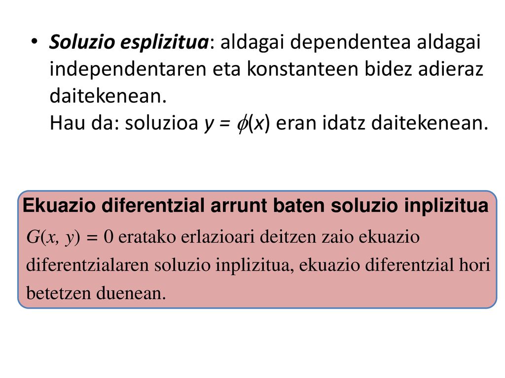 Soluzio esplizitua: aldagai dependentea aldagai independentaren eta konstanteen bidez adieraz daitekenean. Hau da: soluzioa y = (x) eran idatz daitekenean.