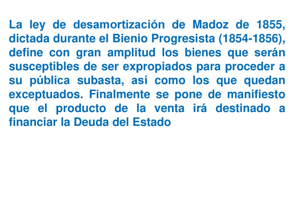 La ley de desamortización de Madoz de 1855, dictada durante el Bienio Progresista ( ), define con gran amplitud los bienes que serán susceptibles de ser expropiados para proceder a su pública subasta, así como los que quedan exceptuados.