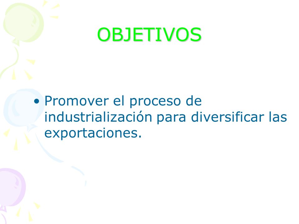 OBJETIVOS Promover el proceso de industrialización para diversificar las exportaciones.
