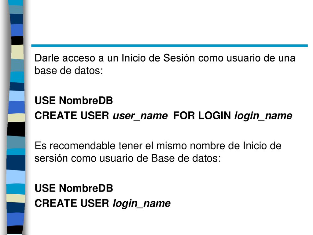 Darle acceso a un Inicio de Sesión como usuario de una base de datos: USE NombreDB CREATE USER user_name FOR LOGIN login_name Es recomendable tener el mismo nombre de Inicio de sersión como usuario de Base de datos: CREATE USER login_name