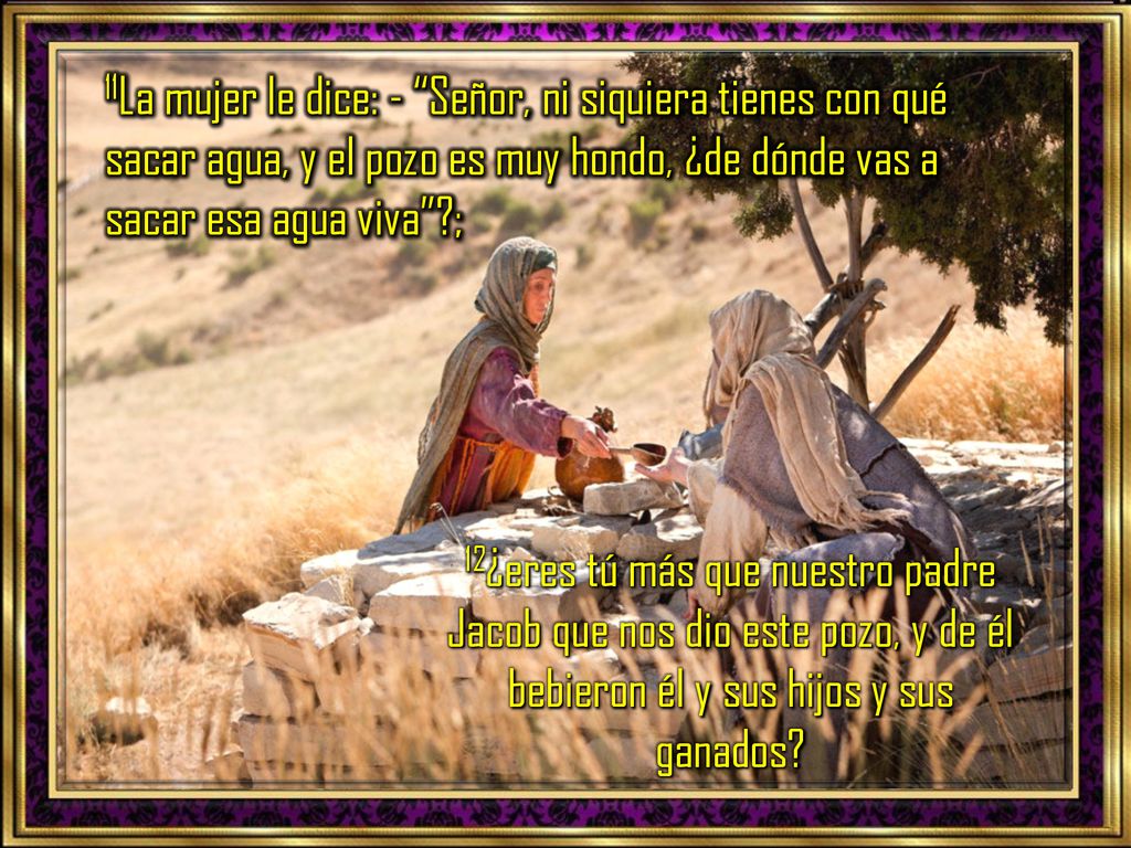 11La mujer le dice: - Señor, ni siquiera tienes con qué sacar agua, y el pozo es muy hondo, ¿de dónde vas a sacar esa agua viva ;