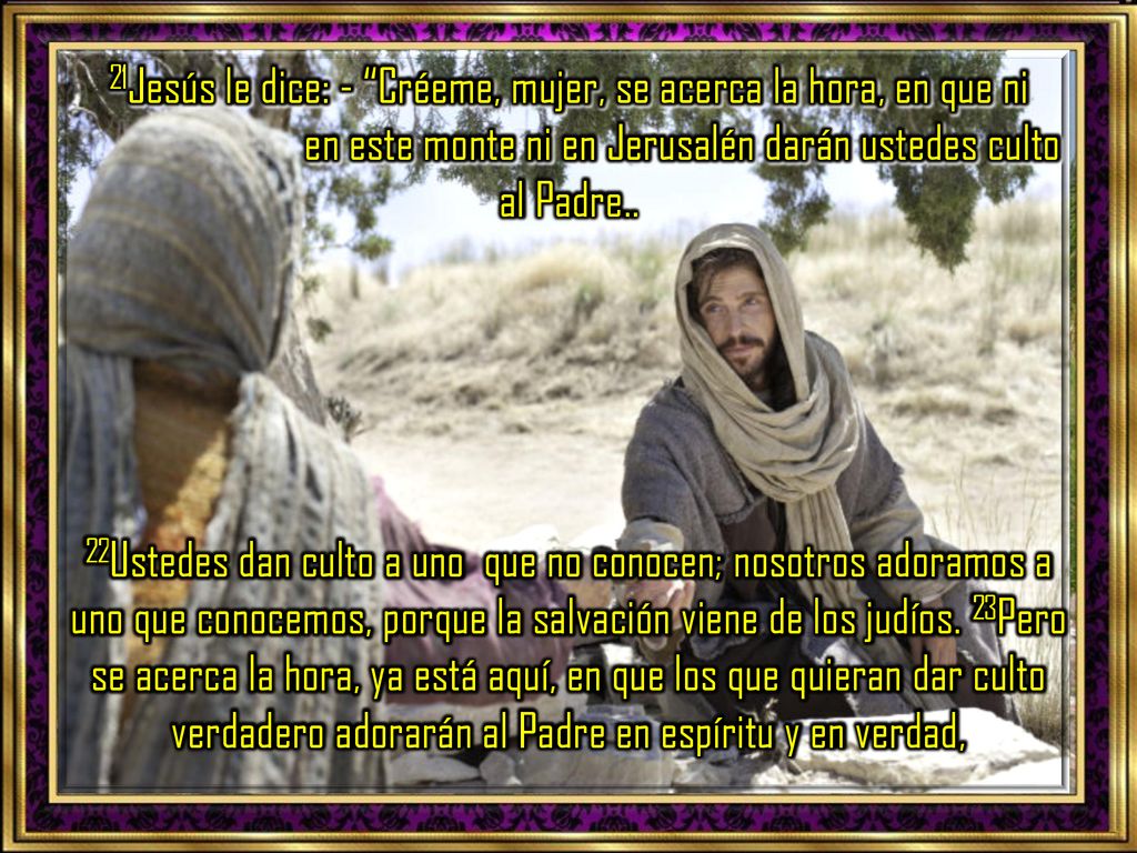 21Jesús le dice: - Créeme, mujer, se acerca la hora, en que ni