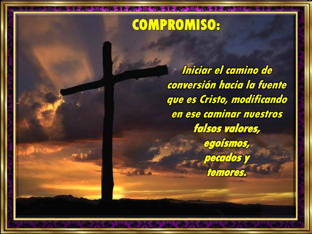 COMPROMISO: Iniciar el camino de conversión hacia la fuente que es Cristo, modificando en ese caminar nuestros.