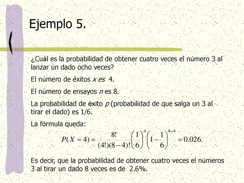 Ejemplo 5. ¿Cuál es la probabilidad de obtener cuatro veces el número 3 al lanzar un dado ocho veces