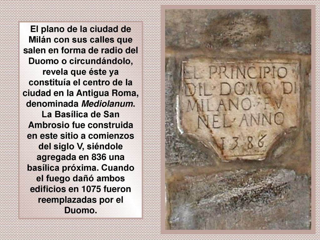 El plano de la ciudad de Milán con sus calles que salen en forma de radio del Duomo o circundándolo, revela que éste ya constituía el centro de la ciudad en la Antigua Roma, denominada Mediolanum.