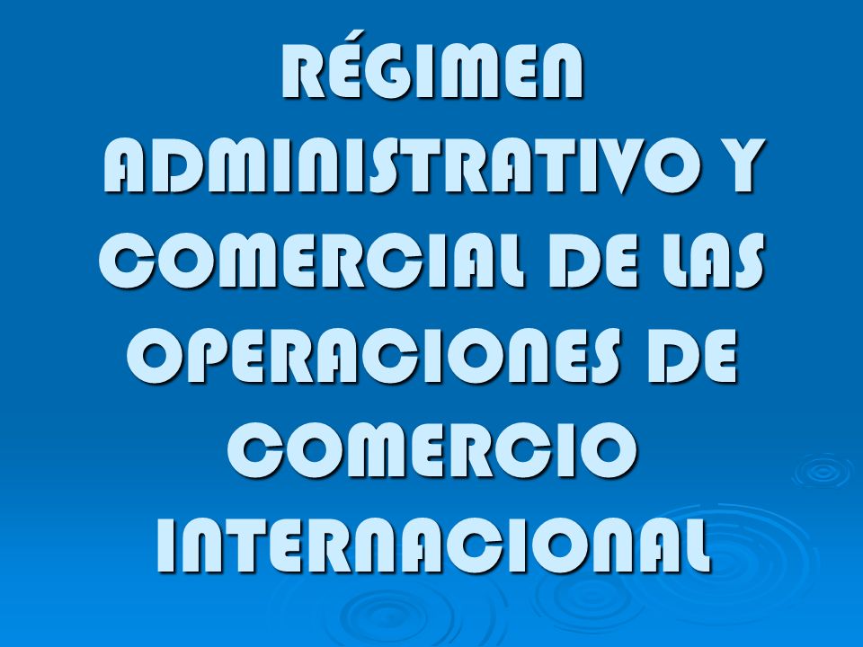 RÉGIMEN ADMINISTRATIVO Y COMERCIAL DE LAS OPERACIONES DE COMERCIO INTERNACIONAL