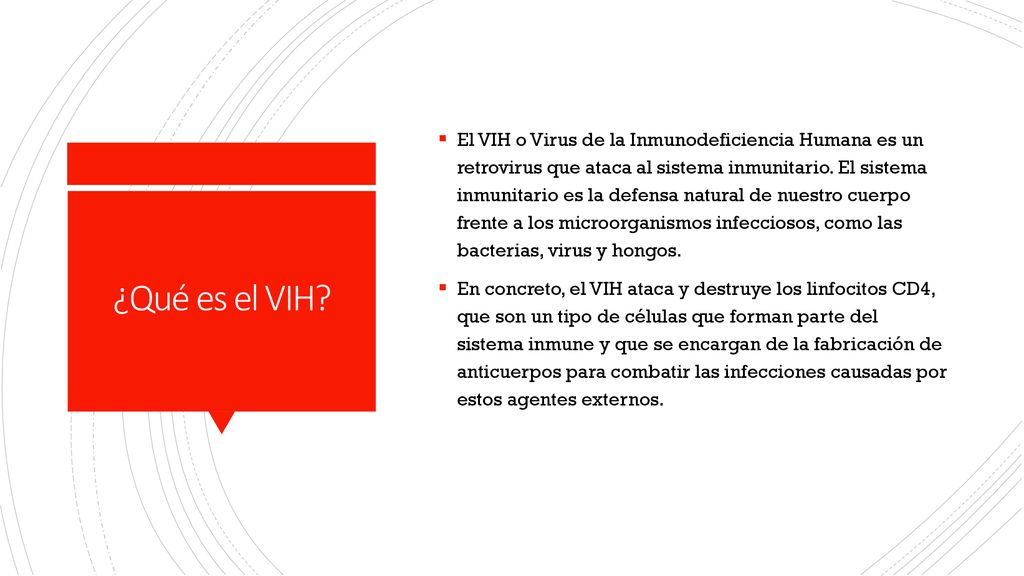 El VIH o Virus de la Inmunodeficiencia Humana es un retrovirus que ataca al sistema inmunitario. El sistema inmunitario es la defensa natural de nuestro cuerpo frente a los microorganismos infecciosos, como las bacterias, virus y hongos.