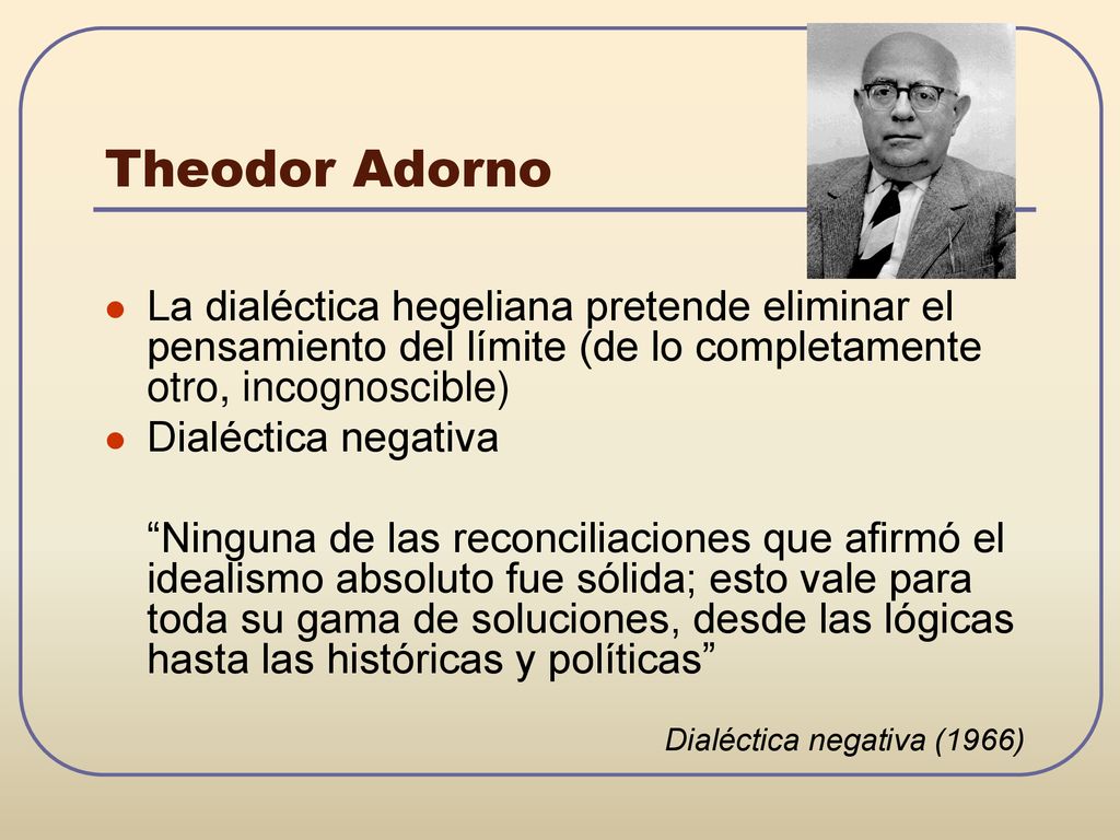 Theodor Adorno La dialéctica hegeliana pretende eliminar el pensamiento del límite (de lo completamente otro, incognoscible)