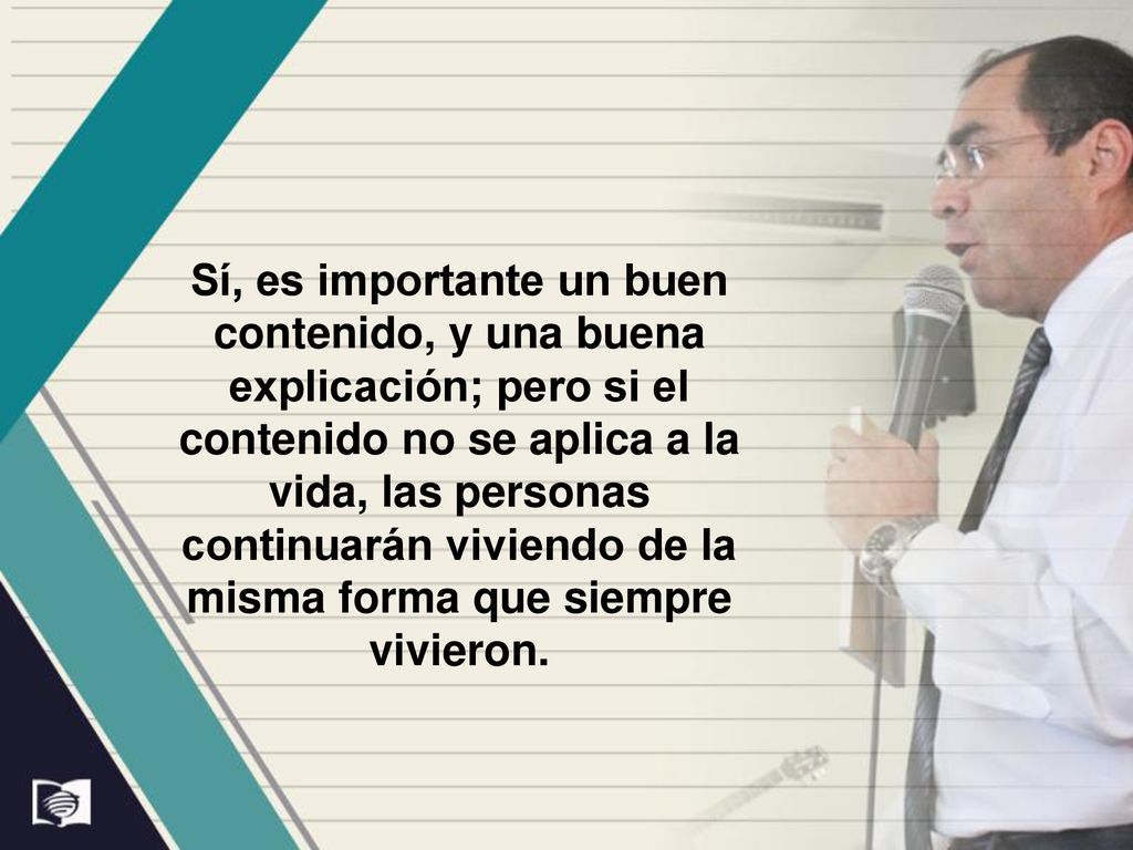 Sí, es importante un buen contenido, y una buena explicación; pero si el contenido no se aplica a la vida, las personas continuarán viviendo de la misma forma que siempre vivieron.